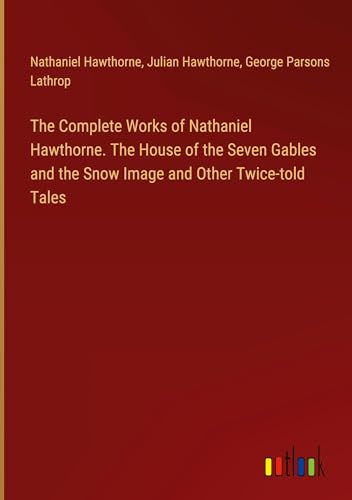 The Complete Works of Nathaniel Hawthorne. The House of the Seven Gables and the Snow Image and Other Twice-told Tales von Outlook Verlag
